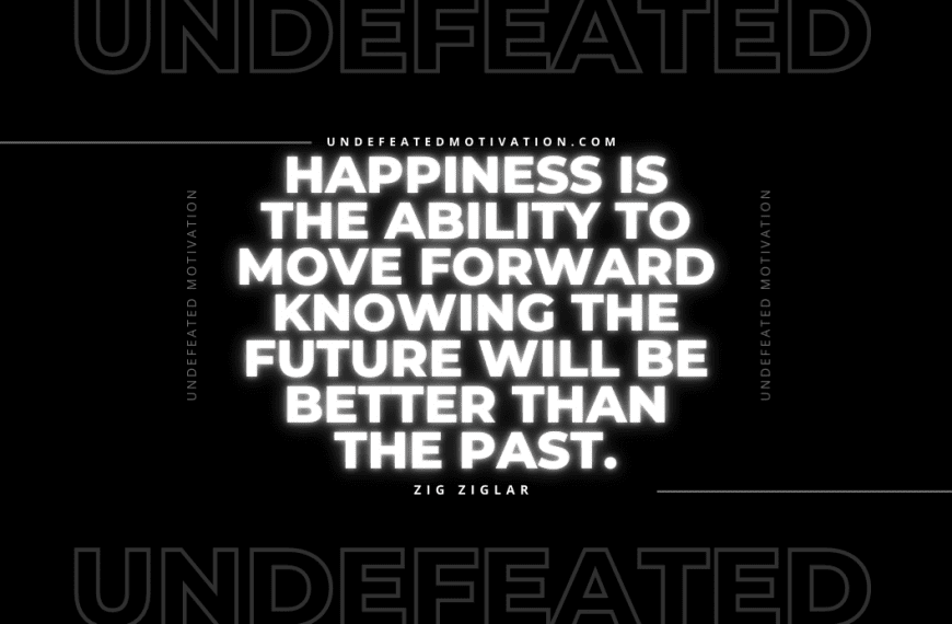 “Happiness is the ability to move forward knowing the future will be better than the past.” -Zig Ziglar