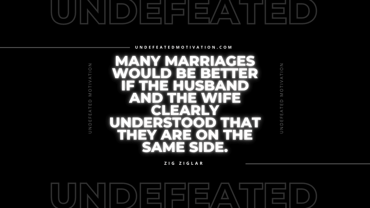 "Many marriages would be better if the husband and the wife clearly understood that they are on the same side." -Zig Ziglar -Undefeated Motivation