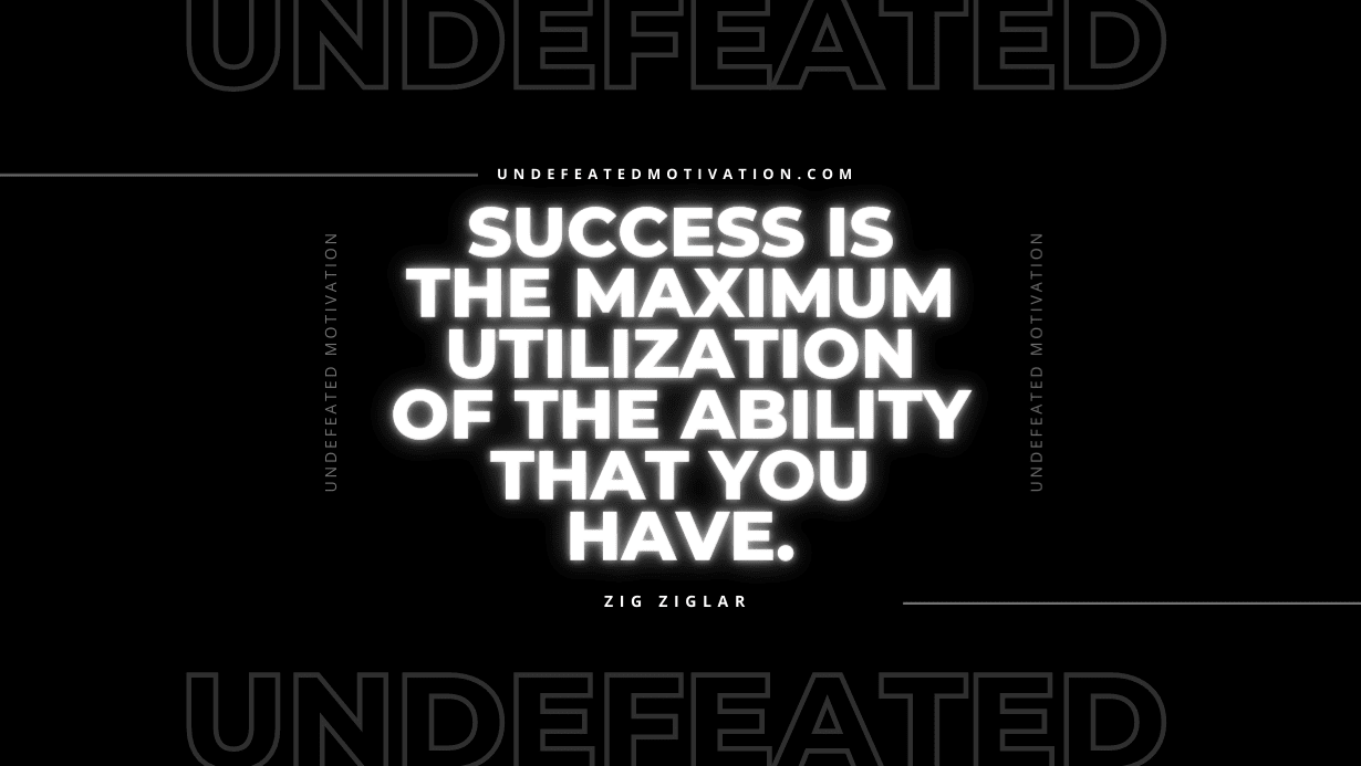 "Success is the maximum utilization of the ability that you have." -Zig Ziglar -Undefeated Motivation
