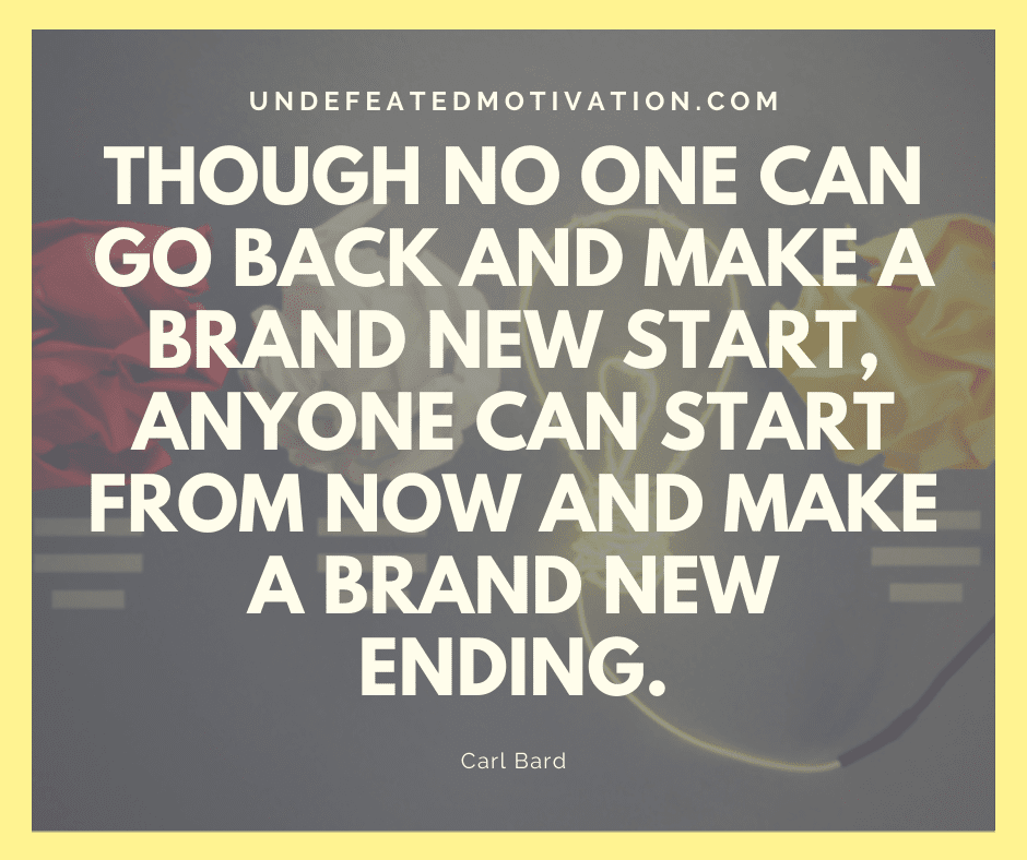 undefeated motivation post Though no one can go back and make a brand new start anyone can start from now and make a brand new ending. Carl Bard