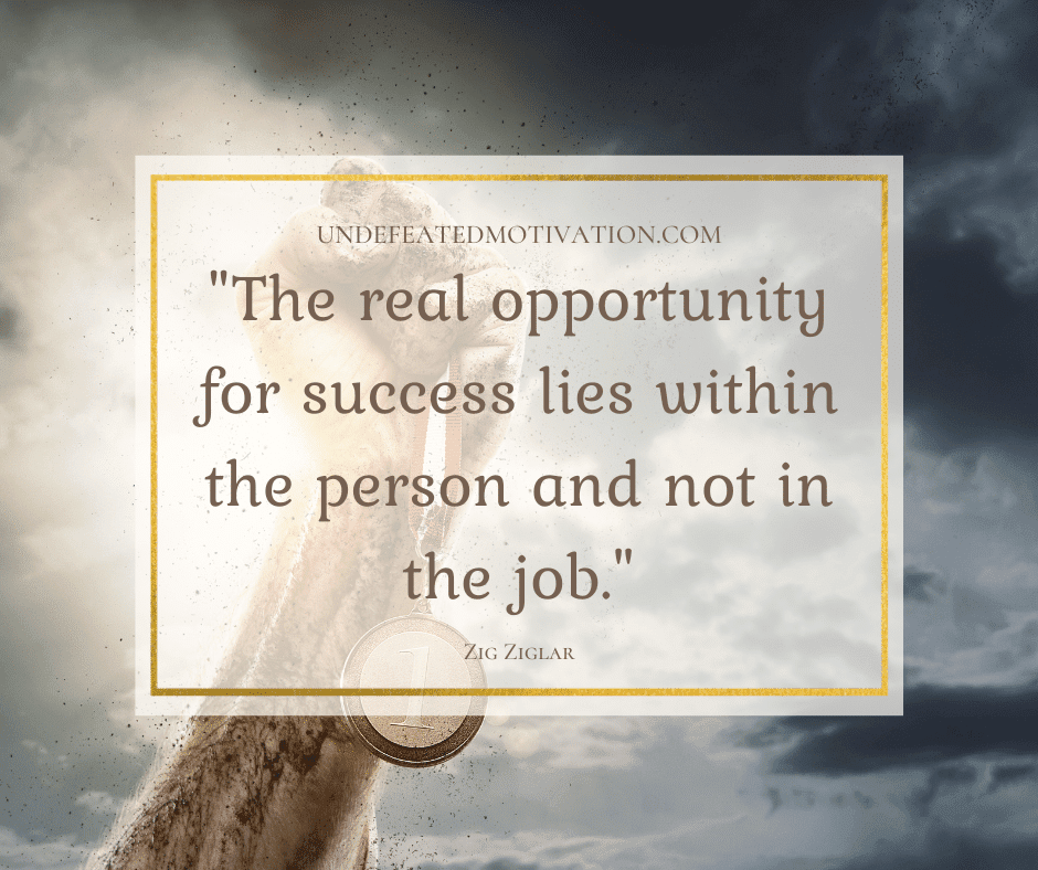 undefeated motivation post The real opportunity for success lies within the person and not in the job. Zig Ziglar