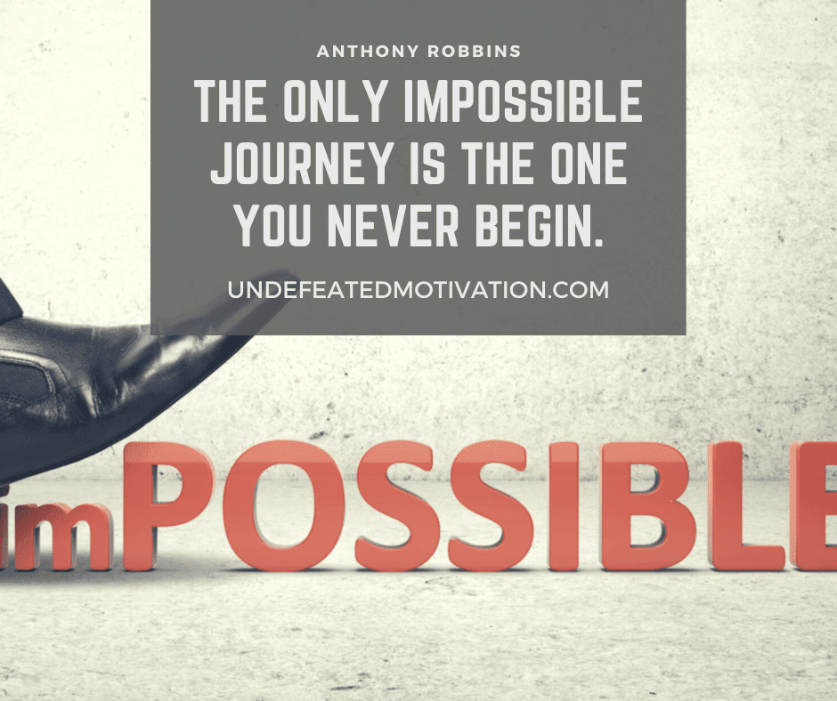 undefeated motivation post The only impossible journey is the one you never begin. Anthony Robbins