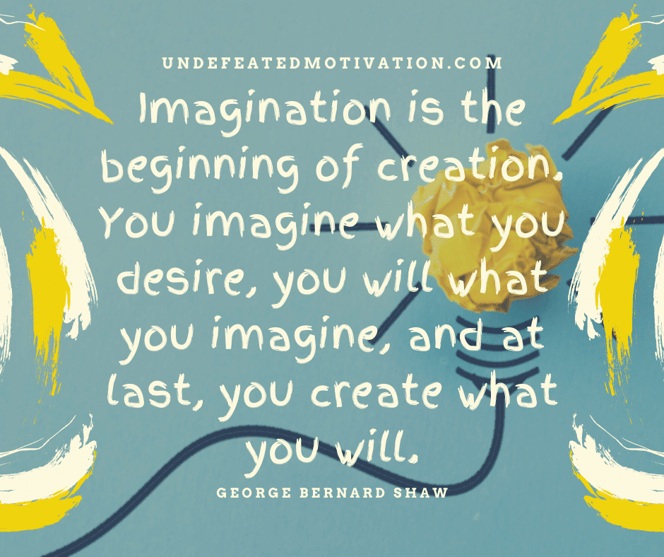 undefeated motivation post Imagination is the beginning of creation. You imagine what you desire you will what you imagine and at last you create what you will. George Bernard Shaw