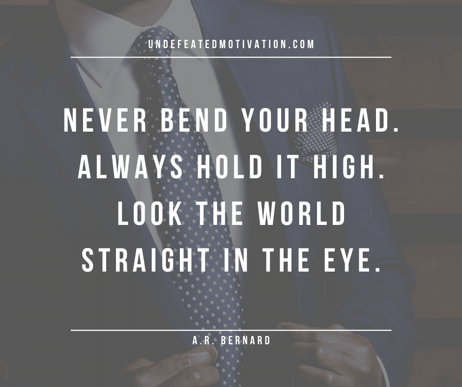 undefeated motivation post Never bend your head. Always hold it high. Look the world straight in the eye. A. R. Bernard