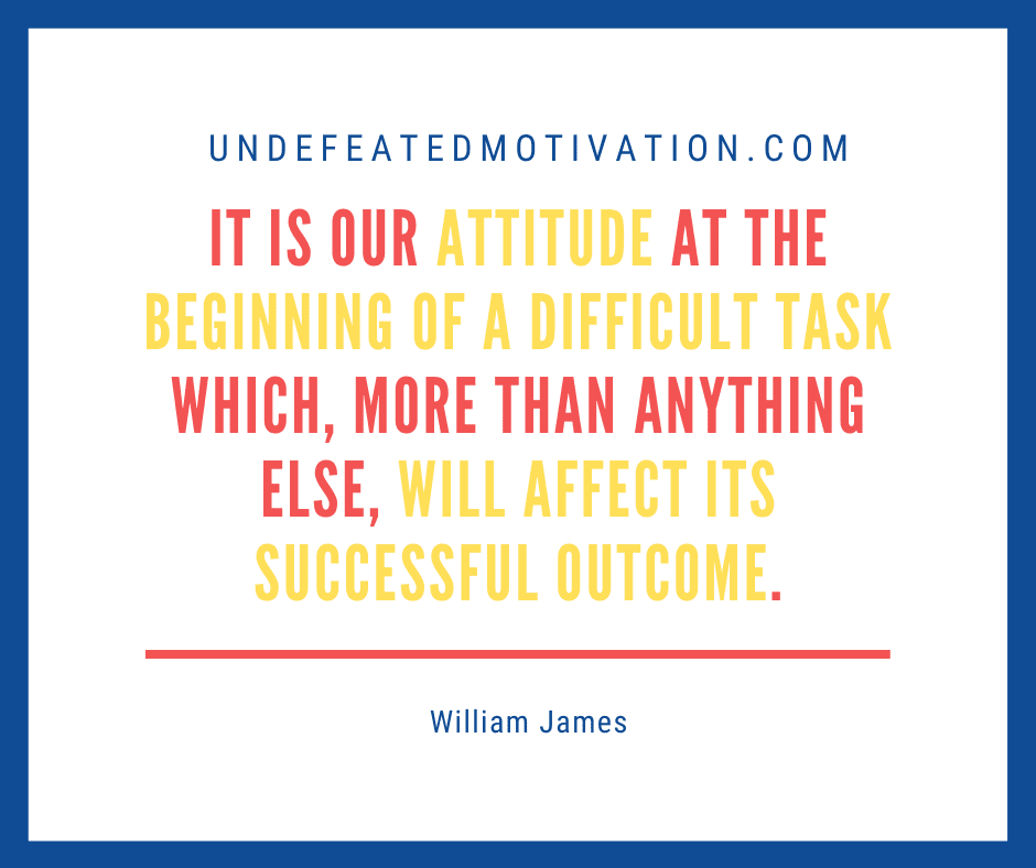 "It is our attitude at the beginning of a difficult task which, more than anything else, will affect its successful outcome."  -William James  -Undefeated Motivation