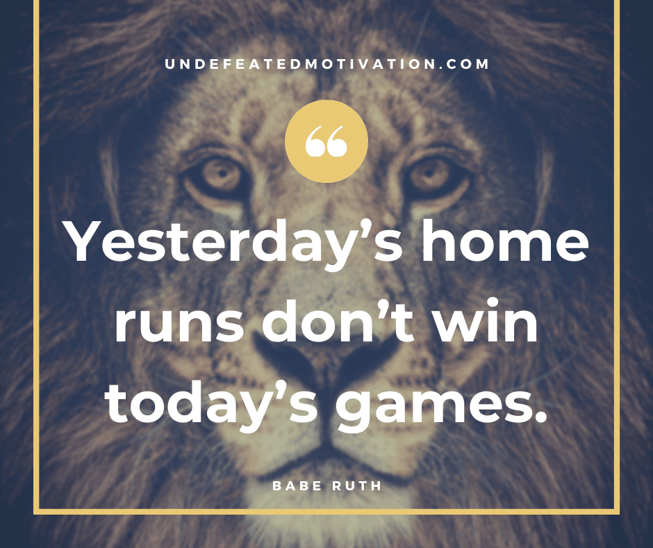 undefeated motivation post Yesterdays home runs dont win todays games. Babe Ruth