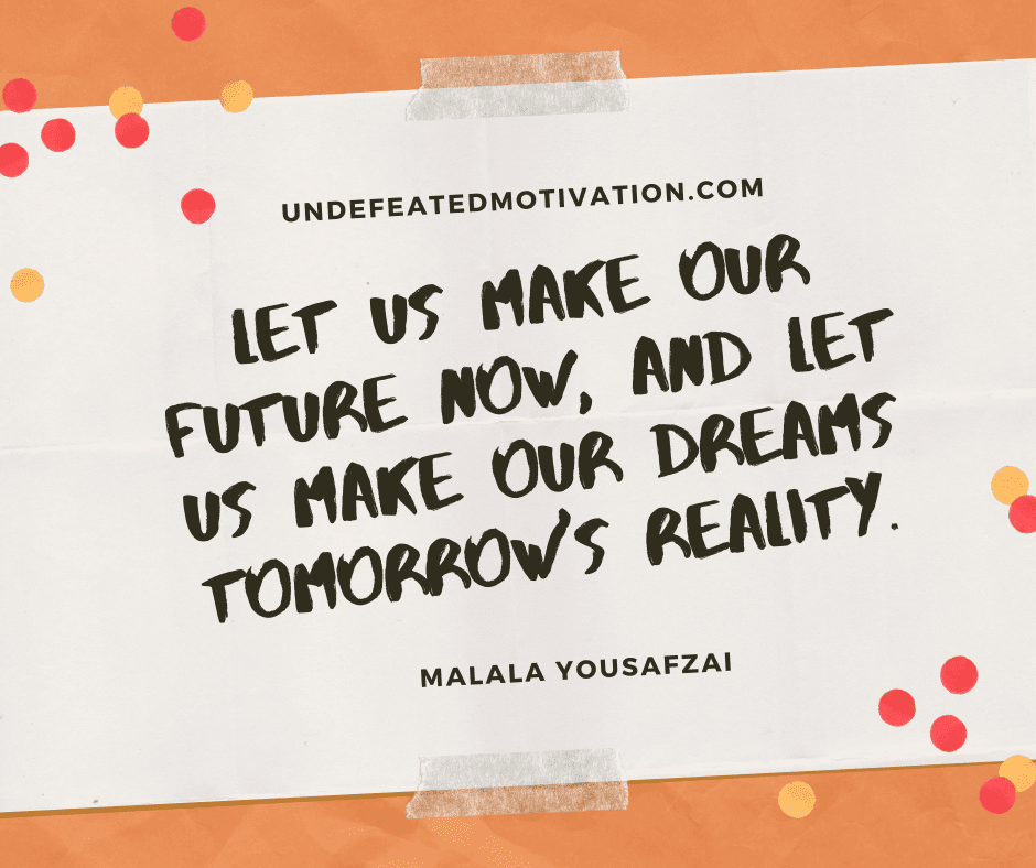 undefeated motivation post Let us make our future now and let us make our dreams tomorrows reality. Malala Yousafzai