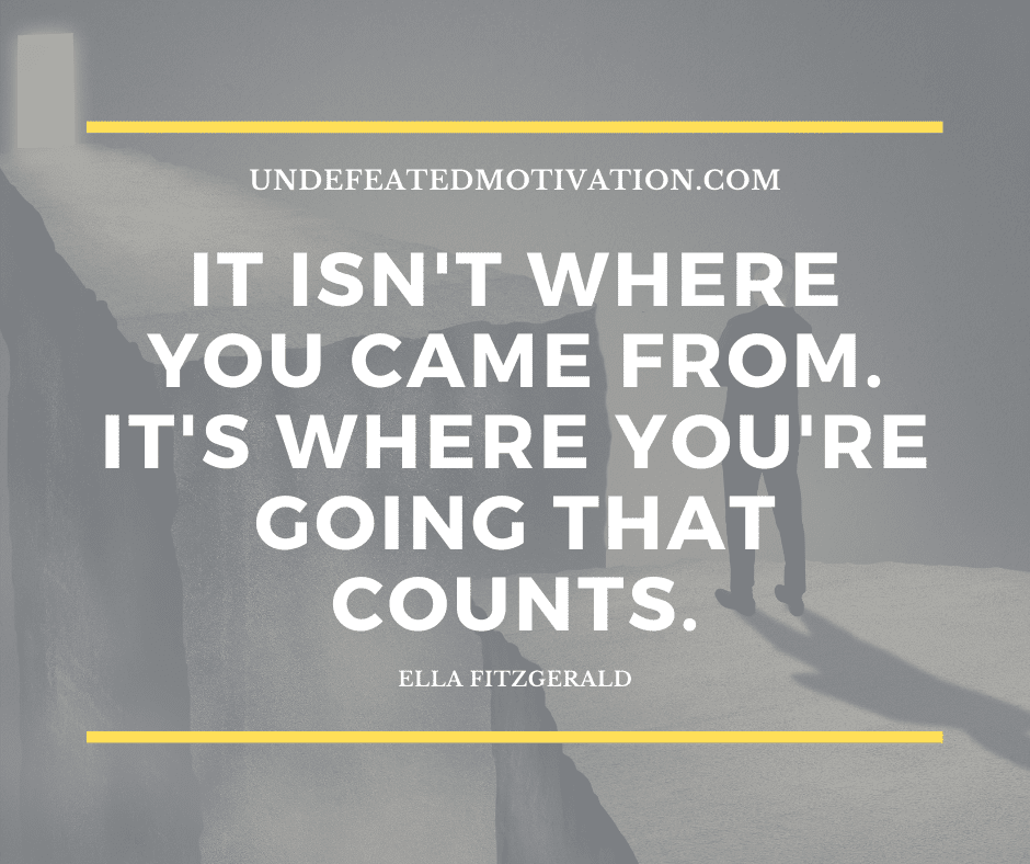 undefeated motivation post It isnt where you came from. Its where youre going that counts. Ella Fitzgerald