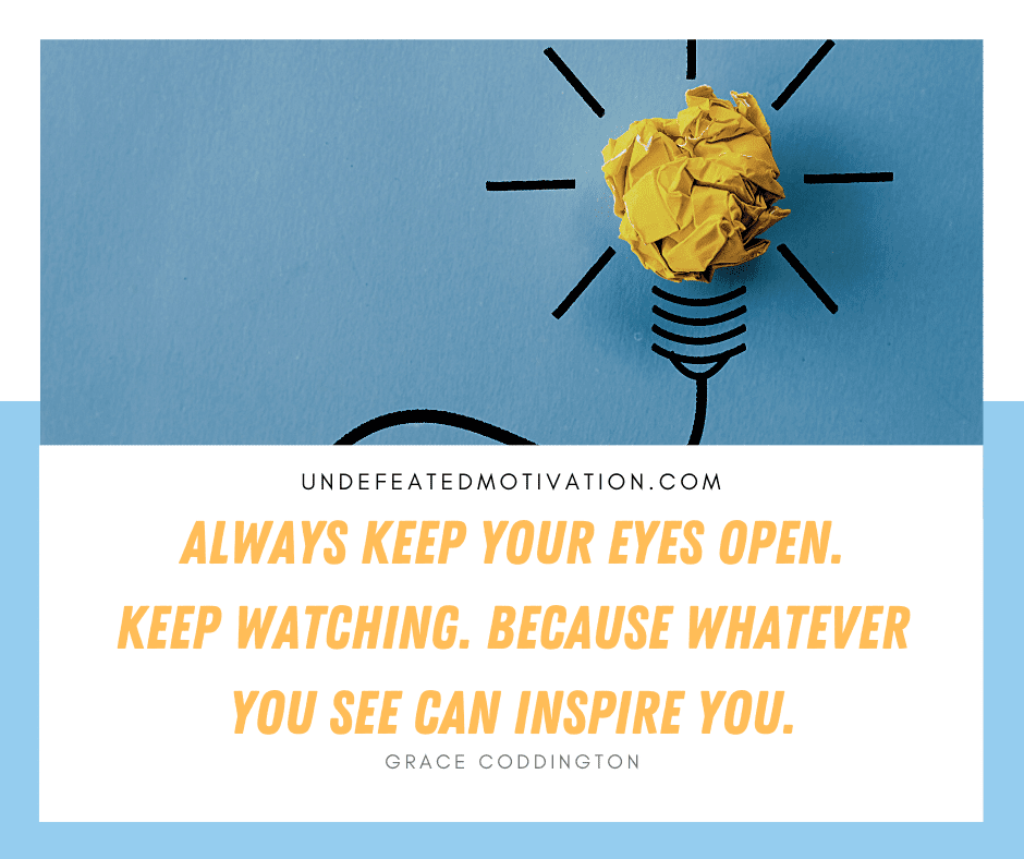 undefeated motivation post Always keep your eyes open. Keep watching. Because whatever you see can inspire you. Grace Coddington
