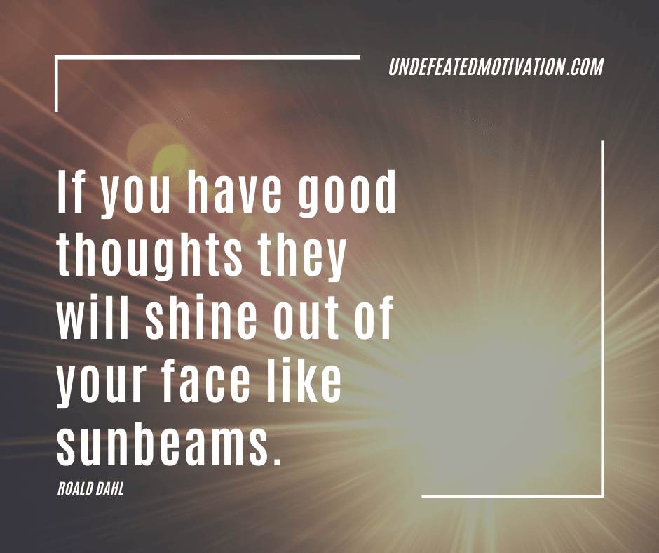 undefeated motivation post If you have good thoughts they will shine out of your face like sunbeams. Roald Dahl