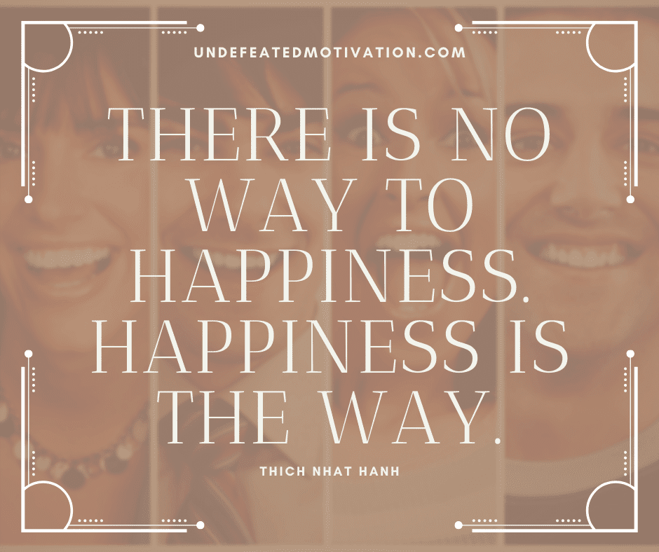 undefeated motivation post There is no way to happiness. Happiness is the way. Thich Nhat Hanh