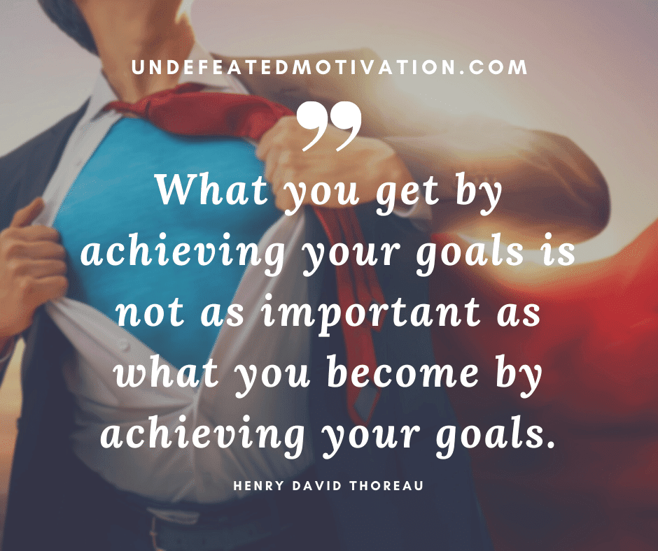 undefeated motivation post What you get by achieving your goals is not as important as what you become by achieving your goals. Henry David Thoreau