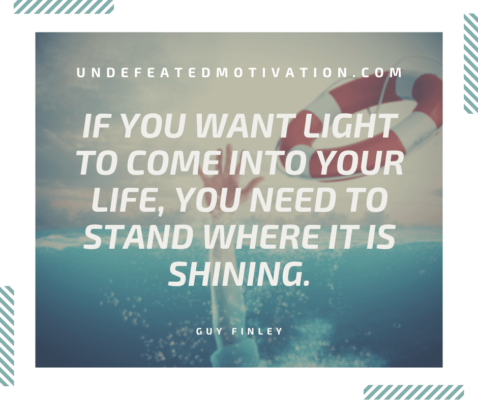 undefeated motivation post If you want light to come into your life you need to stand where it is shining. Guy Finley