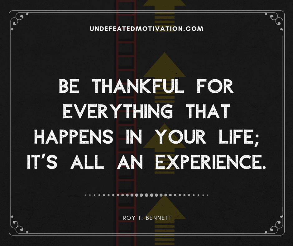 undefeated motivation post Be thankful for everything that happens in your life Its all an experience. Roy T. Bennet
