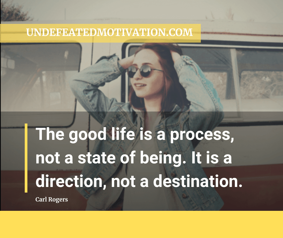 undefeated motivation post The good life is a process not a state of being. It is a direction not a destination. Carl Rogers