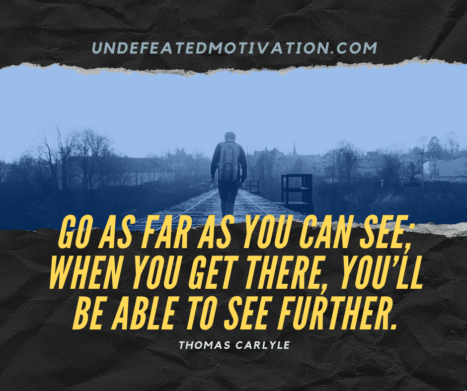 undefeated motivation post Go as far as you can see When you get there youll be able to see further. Thomas Carlyle