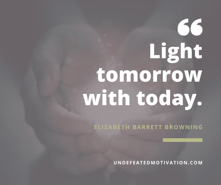 undefeated motivation post Light tomorrow with today. Elizabeth Barrett Browning