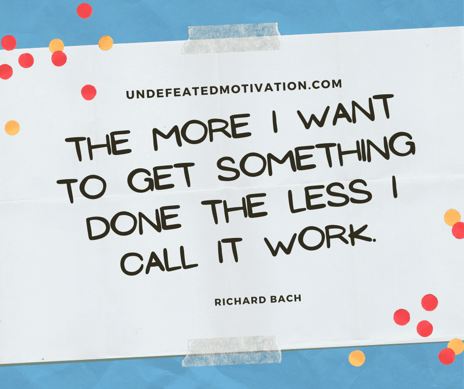 undefeated motivation post The more I want to get something done the less I call it work. Richard Bach