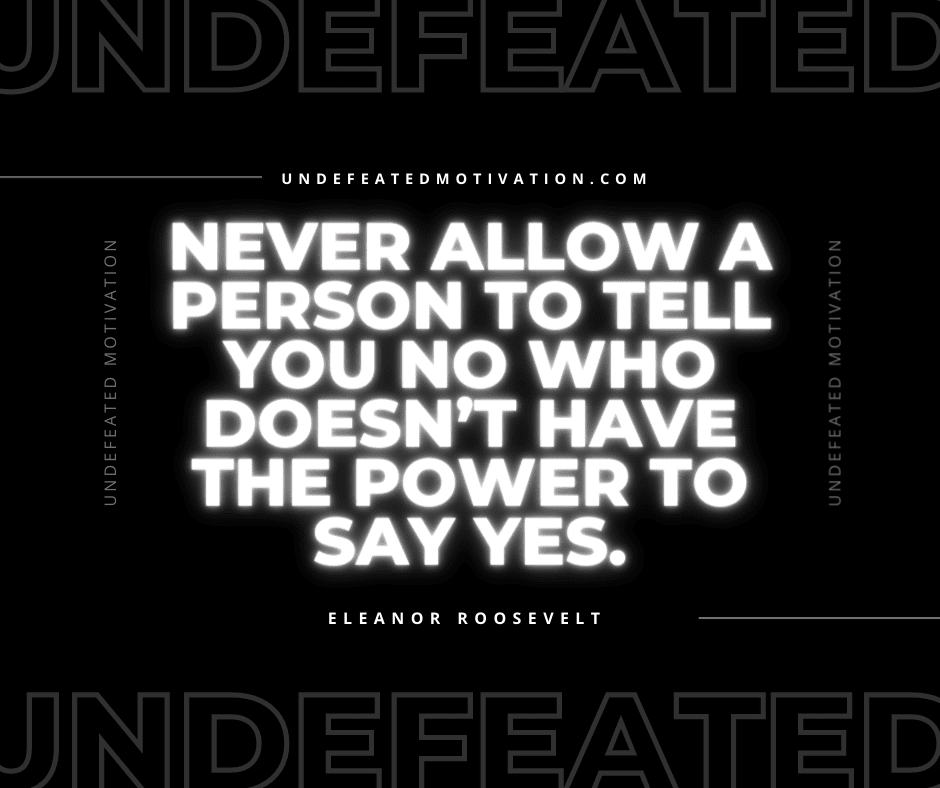 undefeated motivation post Never allow a person to tell you no who doesnt have the power to say yes. Eleanor Roosevelt