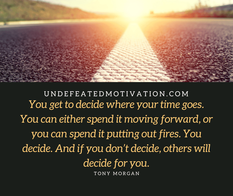 undefeated motivation post "You get to decide where your time goes. You can either spend it moving forward, or you can spend it putting out fires. You decide. And if you don't decide, others will decide for you." -Tony Morgan