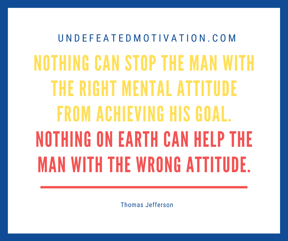 undefeated motivation post "Nothing can stop the man with the right mental attitude from achieving his goals. Nothing on earth can help the man with the wrong attitude." -Thomas Jefferson