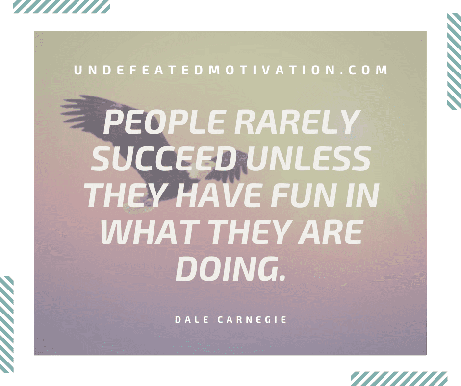 undefeated motivation post People rarely succeed unless they have fun in what they are doing. Dale Carnegie