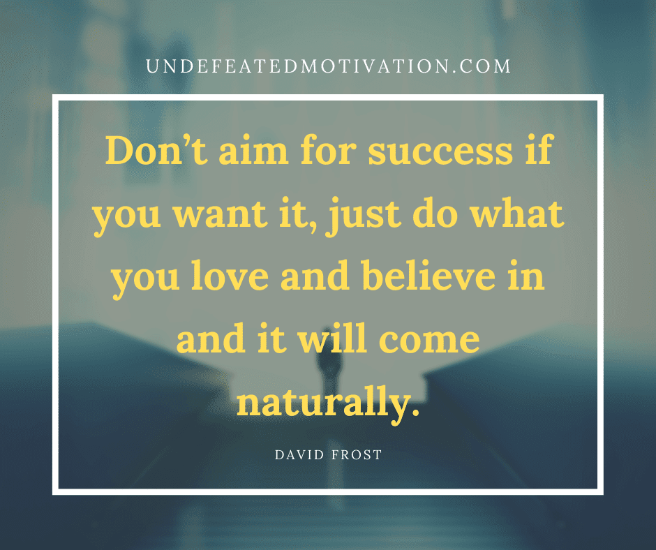 undefeated motivation post Dont aim for success if you want it just do what you love and believe in and it will come naturally. David Frost