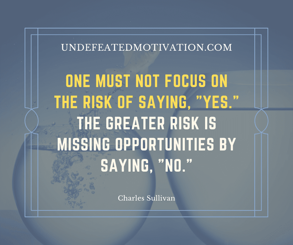 undefeated motivation post One must not focus on the risk of saying YES. The greater risk is missing opportunities by saying NO. Charles Sullivan