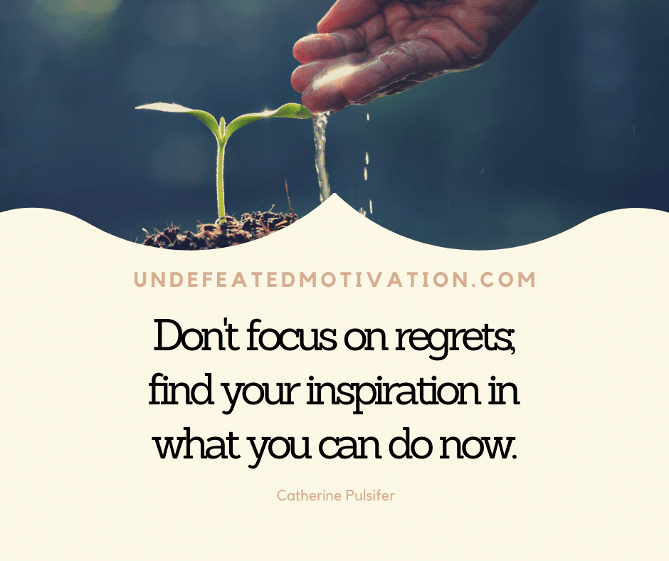 undefeated motivation post Dont focus on regrets. Find your inspiration in what you can do now. Catherine Pulsifer