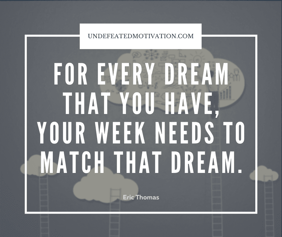 undefeated motivation post For every dream that you have your week needs to match that dream. Eric Thomas
