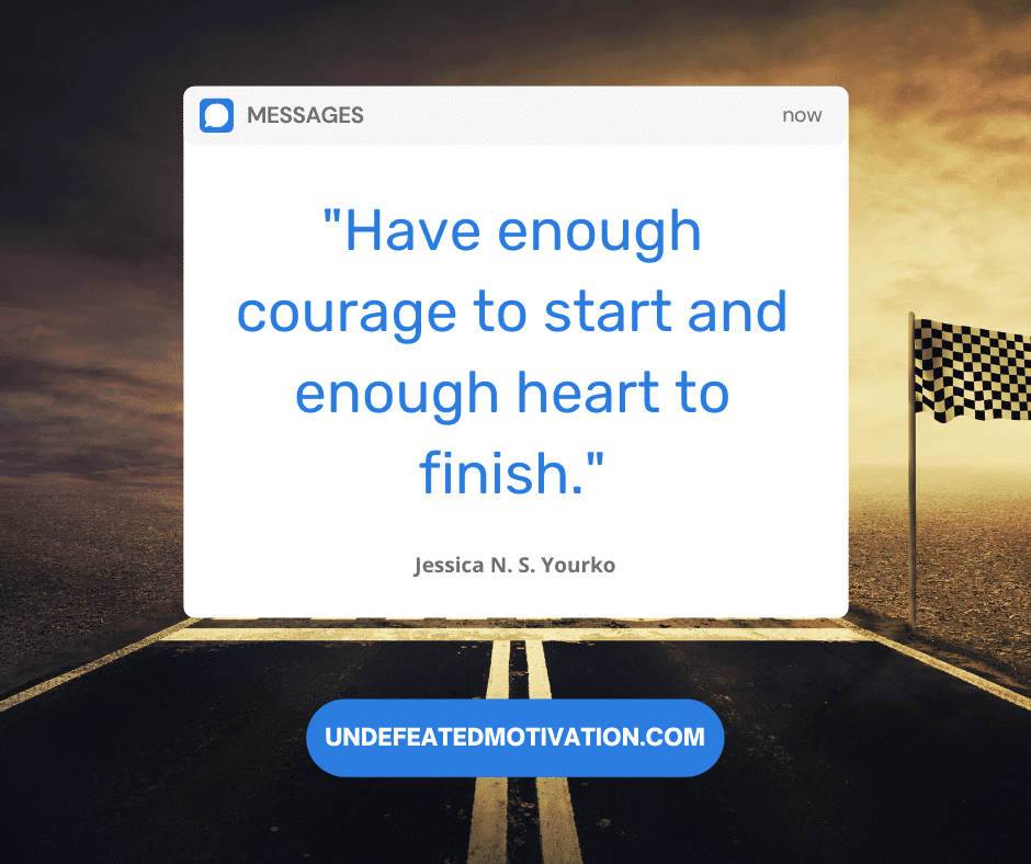 undefeated motivation post Have enough courage to start and enough heart to finish. Jessica N. S. Yourko