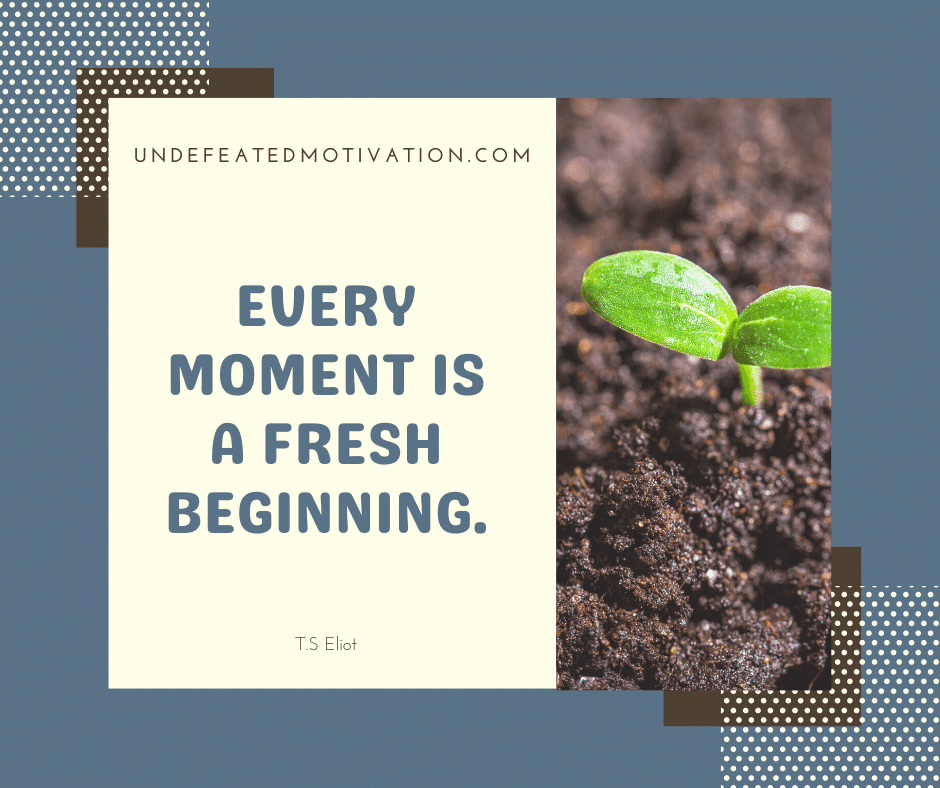 undefeated motivation post Every moment is a fresh beginning. T. S. Eliot
