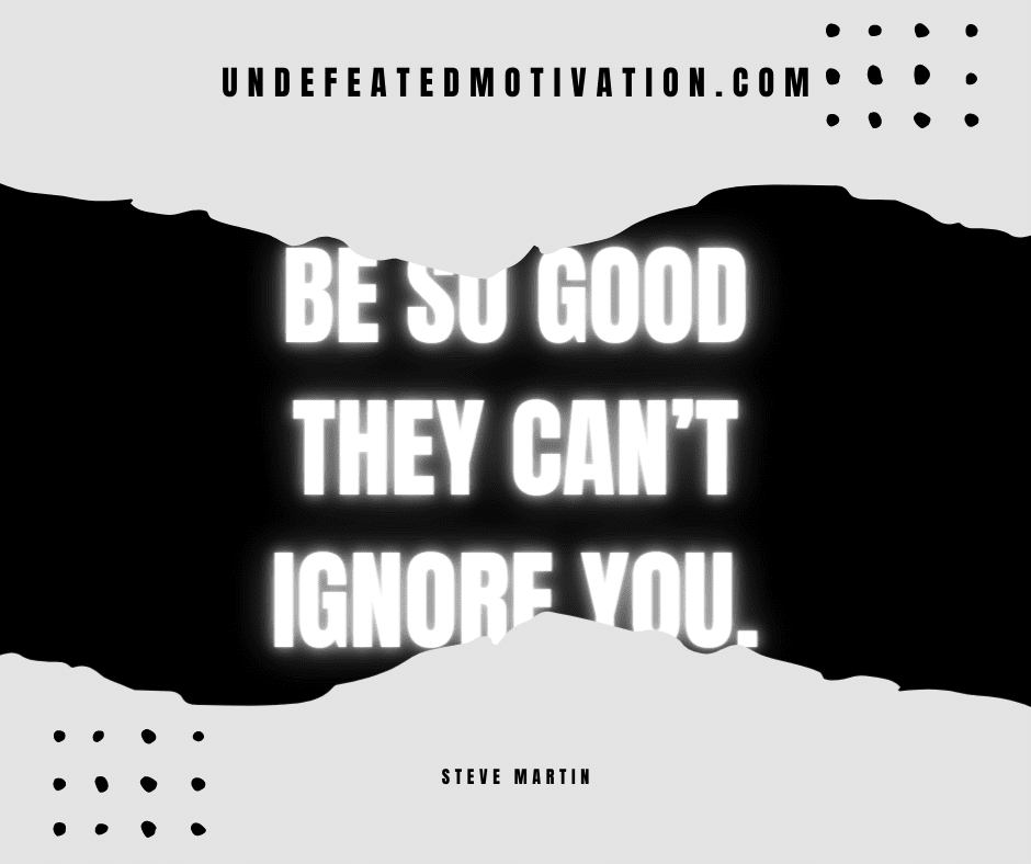 undefeated motivation post Be so good they cant ignore you. Steve Martin