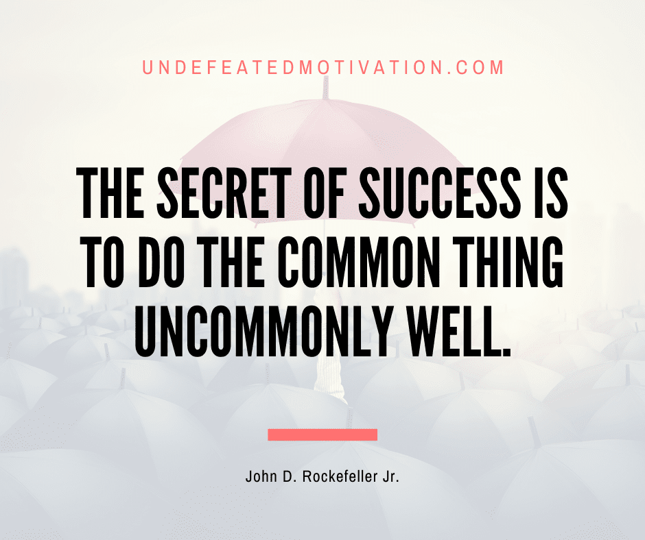 undefeated motivation post The secret of success is to do the common thing uncommonly well. John D. Rockefeller Jr.