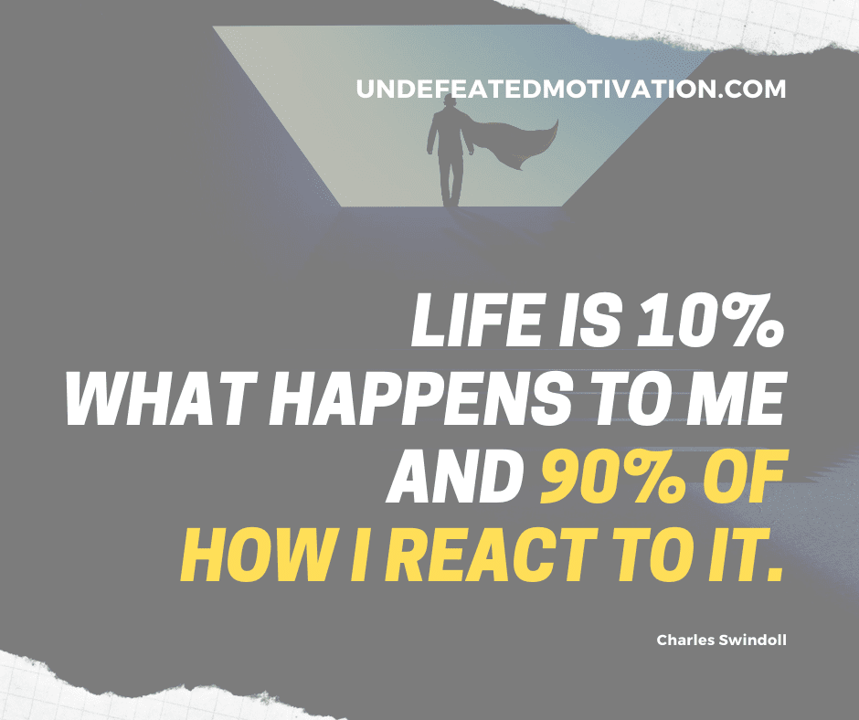 "Life is 10% what happens to me and 90% of how I react to it."  -Charles Swindoll  -Undefeated Motivation