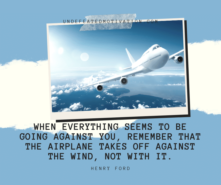 undefeated motivation post When everything seems to be going against you remember that the airplane takes off against the wind not with it. Henry Ford