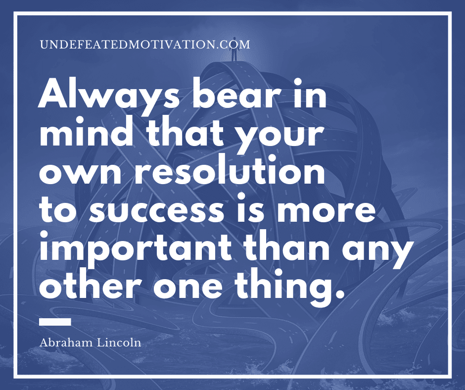 undefeated motivation post Always bear in mind that your own resolution to success is more important than any other one thing. Abraham Lincoln