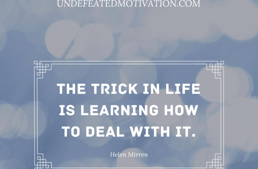 “The trick in life is learning how to deal with it.” -Helen Mirren