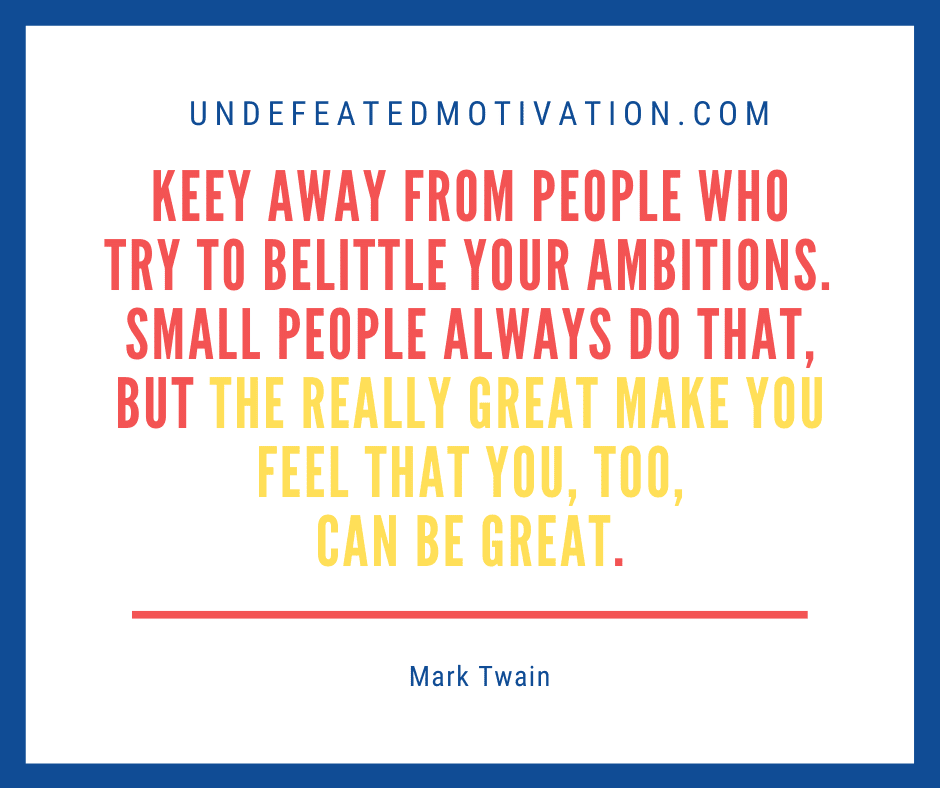 undefeated motivation post Keep away from people who try to belittle your ambitions. Small people always do that but the really great make you feel that you too can be great. Mark Twain