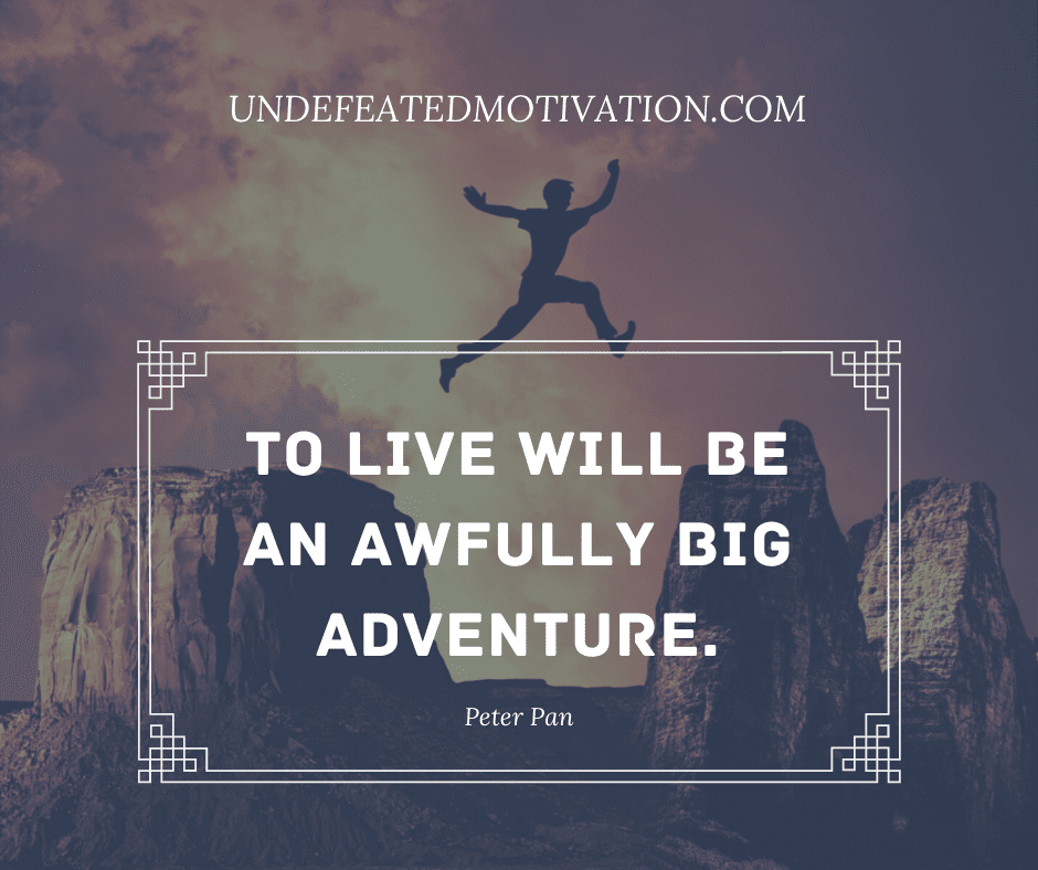undefeated motivation post To live will be an awfully big adventure. Peter Pan