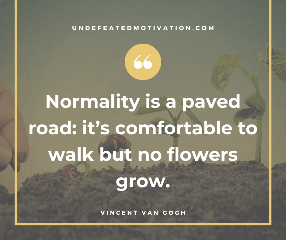 undefeated motivation post Normality is paved road. Its comfortable to walk but no flowers grow. Vincent Van Gogh