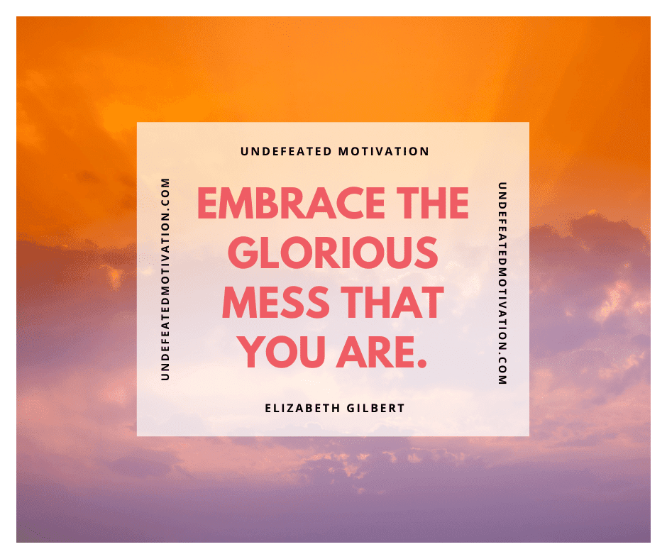 undefeated motivation post Embrace the glorious mess that you are. Elizabeth Gilbert