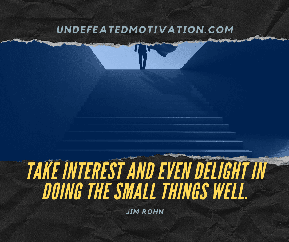 undefeated motivation post Take interest and even delight in doing the small things well. Jim Rohn