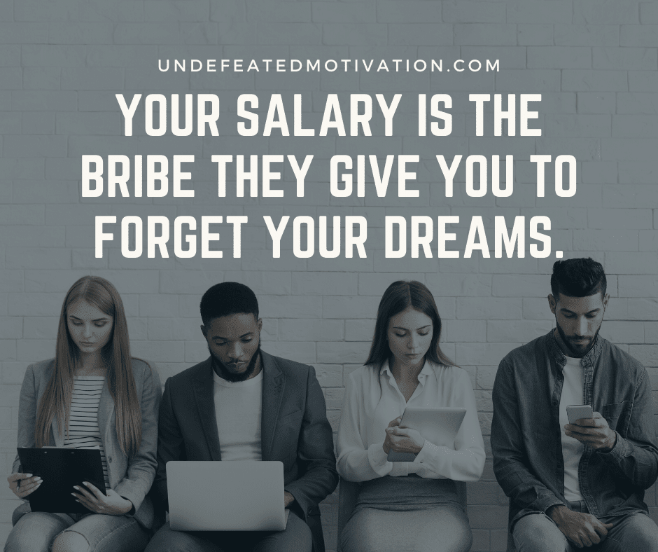 undefeated motivation post Your salary is the bribe they give you to forget your dreams.