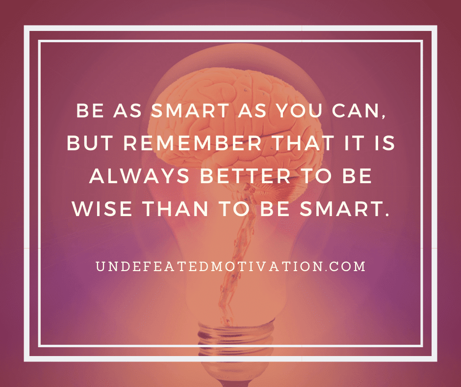 undefeated motivation post Be as smart as you can but remember that it is always better to be wise than to be smart.