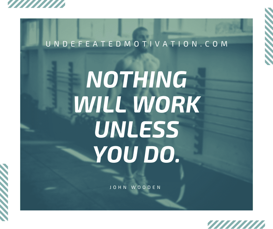 undefeated motivation post Nothing will work unless you do. John Wooden