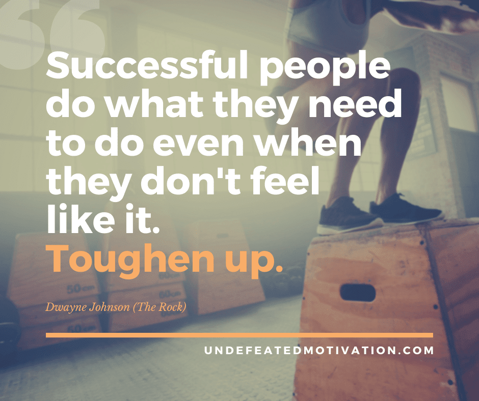 undefeated motivation post Successful people do what they need to do even when they dont feel like it. Toughen up. Dwayne Johnson The Rock
