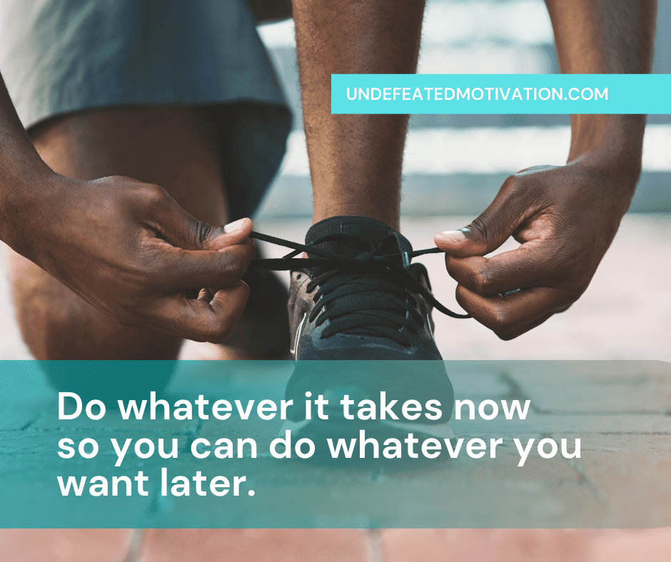 undefeated motivation post Do whatever it takes now so you can do whatever you want later.