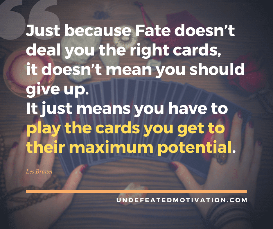 undefeated motivation post "Just because fate doesn't deal you the right cards, it doesn't mean you should give up. It just means you have to play the cards you get to their maximum potential." -Les Brown