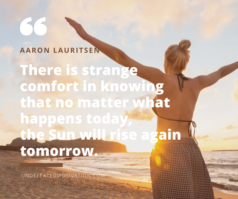 undefeated motivation post There is strange comfort in knowing that no matter what happens today the Sun will rise again tomorrow. Aaron Lauritsen
